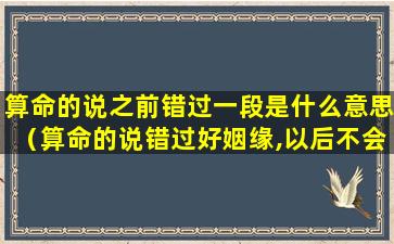 算命的说之前错过一段是什么意思（算命的说错过好姻缘,以后不会再有）