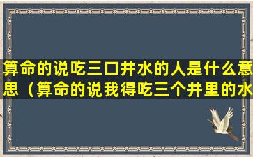 算命的说吃三口井水的人是什么意思（算命的说我得吃三个井里的水）