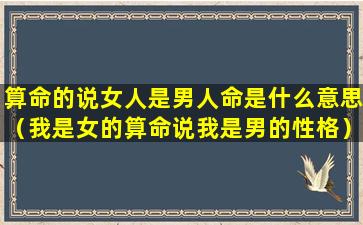 算命的说女人是男人命是什么意思（我是女的算命说我是男的性格）