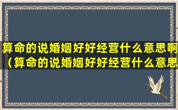 算命的说婚姻好好经营什么意思啊（算命的说婚姻好好经营什么意思啊怎么回答）