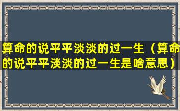 算命的说平平淡淡的过一生（算命的说平平淡淡的过一生是啥意思）