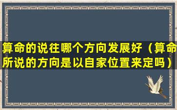 算命的说往哪个方向发展好（算命所说的方向是以自家位置来定吗）