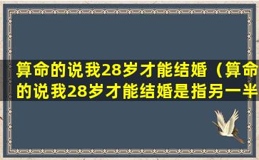 算命的说我28岁才能结婚（算命的说我28岁才能结婚是指另一半28岁出现还是什么）