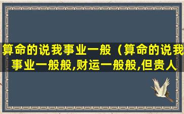 算命的说我事业一般（算命的说我事业一般般,财运一般般,但贵人多是什意思）