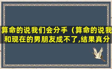 算命的说我们会分手（算命的说我和现在的男朋友成不了,结果真分手了）