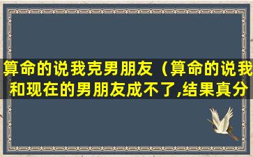 算命的说我克男朋友（算命的说我和现在的男朋友成不了,结果真分手了）