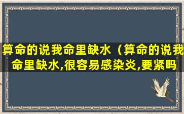 算命的说我命里缺水（算命的说我命里缺水,很容易感染炎,要紧吗）