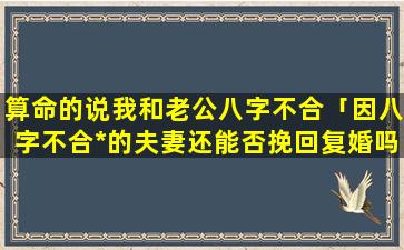 算命的说我和老公八字不合「因八字不合*的夫妻还能否挽回复婚吗」