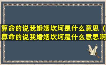 算命的说我婚姻坎坷是什么意思（算命的说我婚姻坎坷是什么意思啊）