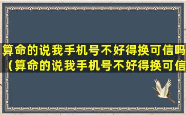 算命的说我手机号不好得换可信吗（算命的说我手机号不好得换可信吗怎么回答）