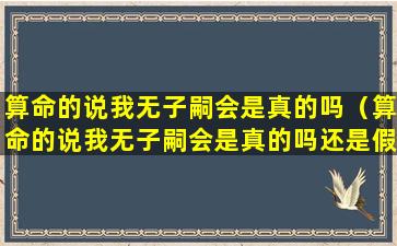 算命的说我无子嗣会是真的吗（算命的说我无子嗣会是真的吗还是假的）