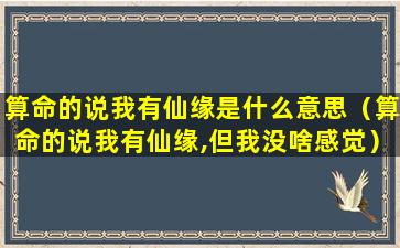 算命的说我有仙缘是什么意思（算命的说我有仙缘,但我没啥感觉）