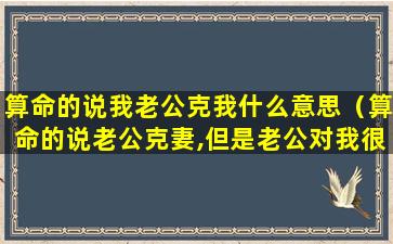 算命的说我老公克我什么意思（算命的说老公克妻,但是老公对我很好）