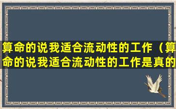 算命的说我适合流动性的工作（算命的说我适合流动性的工作是真的吗）