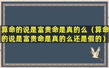 算命的说是富贵命是真的么（算命的说是富贵命是真的么还是假的）