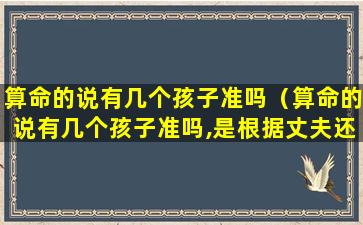 算命的说有几个孩子准吗（算命的说有几个孩子准吗,是根据丈夫还是妻子）