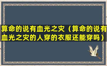 算命的说有血光之灾（算命的说有血光之灾的人穿的衣服还能穿吗）