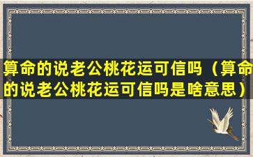 算命的说老公桃花运可信吗（算命的说老公桃花运可信吗是啥意思）