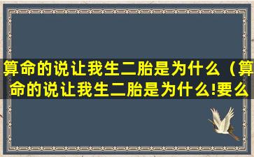 算命的说让我生二胎是为什么（算命的说让我生二胎是为什么!要么认一个）