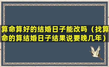 算命算好的结婚日子能改吗（找算命的算结婚日子结果说要晚几年）