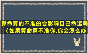 算命算的不准的会影响自己命运吗（如果算命算不准你,你会怎么办）