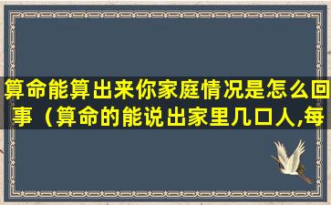 算命能算出来你家庭情况是怎么回事（算命的能说出家里几口人,每*致情况）