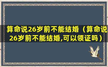 算命说26岁前不能结婚（算命说26岁前不能结婚,可以领证吗）