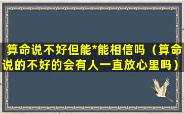 算命说不好但能*能相信吗（算命说的不好的会有人一直放心里吗）