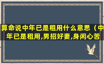 算命说中年已是租用什么意思（中年已是租用,男招好妻,身闲心苦是什么意思）