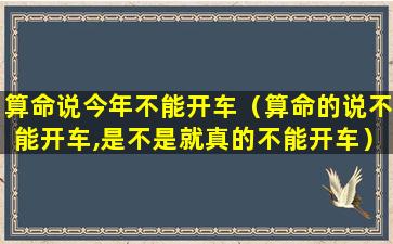 算命说今年不能开车（算命的说不能开车,是不是就真的不能开车）