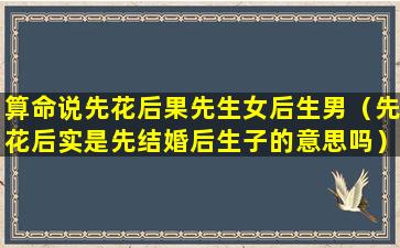 算命说先花后果先生女后生男（先花后实是先结婚后生子的意思吗）