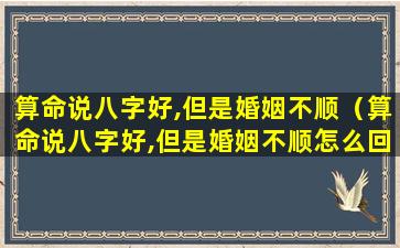 算命说八字好,但是婚姻不顺（算命说八字好,但是婚姻不顺怎么回事）