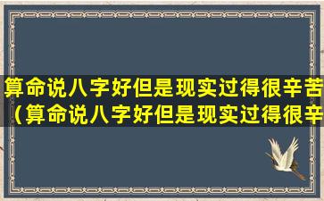 算命说八字好但是现实过得很辛苦（算命说八字好但是现实过得很辛苦什么意思）