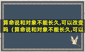 算命说和对象不能长久,可以改变吗（算命说和对象不能长久,可以改变吗是真的吗）