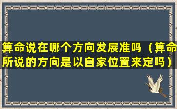 算命说在哪个方向发展准吗（算命所说的方向是以自家位置来定吗）