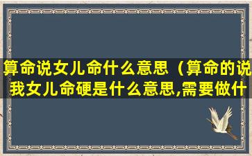 算命说女儿命什么意思（算命的说我女儿命硬是什么意思,需要做什么）