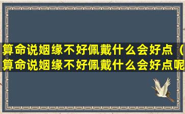 算命说姻缘不好佩戴什么会好点（算命说姻缘不好佩戴什么会好点呢）