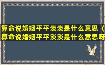 算命说婚姻平平淡淡是什么意思（算命说婚姻平平淡淡是什么意思呀）