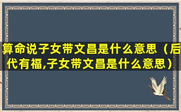 算命说子女带文昌是什么意思（后代有福,子女带文昌是什么意思）