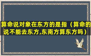 算命说对象在东方的是指（算命的说不能去东方,东南方算东方吗）