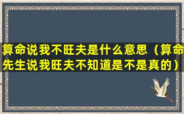 算命说我不旺夫是什么意思（算命先生说我旺夫不知道是不是真的）