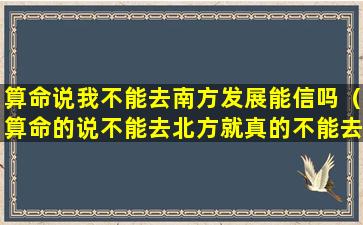 算命说我不能去南方发展能信吗（算命的说不能去北方就真的不能去了吗）