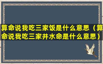 算命说我吃三家饭是什么意思（算命说我吃三家井水命是什么意思）