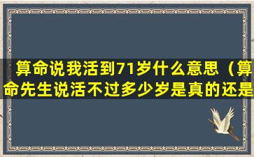 算命说我活到71岁什么意思（算命先生说活不过多少岁是真的还是假的）