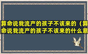 算命说我流产的孩子不该来的（算命说我流产的孩子不该来的什么意思）