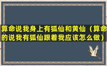 算命说我身上有狐仙和黄仙（算命的说我有狐仙跟着我应该怎么做）