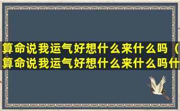 算命说我运气好想什么来什么吗（算命说我运气好想什么来什么吗什么意思）