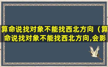 算命说找对象不能找西北方向（算命说找对象不能找西北方向,会影响我财运）