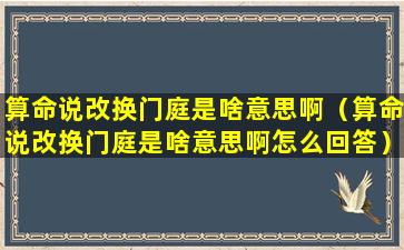 算命说改换门庭是啥意思啊（算命说改换门庭是啥意思啊怎么回答）