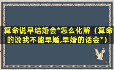 算命说早结婚会*怎么化解（算命的说我不能早婚,早婚的话会*）